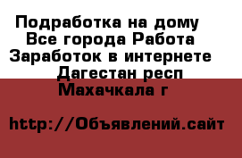 Подработка на дому  - Все города Работа » Заработок в интернете   . Дагестан респ.,Махачкала г.